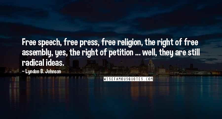 Lyndon B. Johnson Quotes: Free speech, free press, free religion, the right of free assembly, yes, the right of petition ... well, they are still radical ideas.