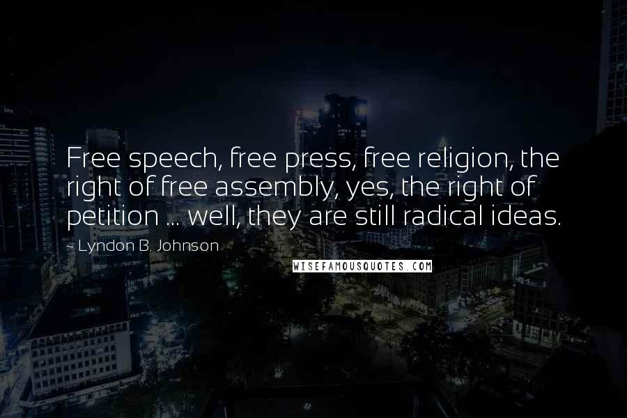 Lyndon B. Johnson Quotes: Free speech, free press, free religion, the right of free assembly, yes, the right of petition ... well, they are still radical ideas.