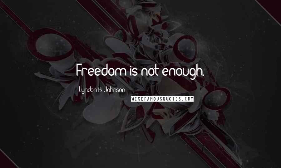 Lyndon B. Johnson Quotes: Freedom is not enough.