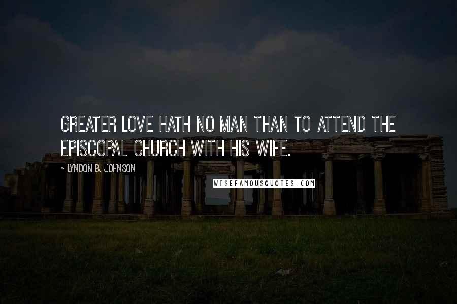 Lyndon B. Johnson Quotes: Greater love hath no man than to attend the Episcopal Church with his wife.