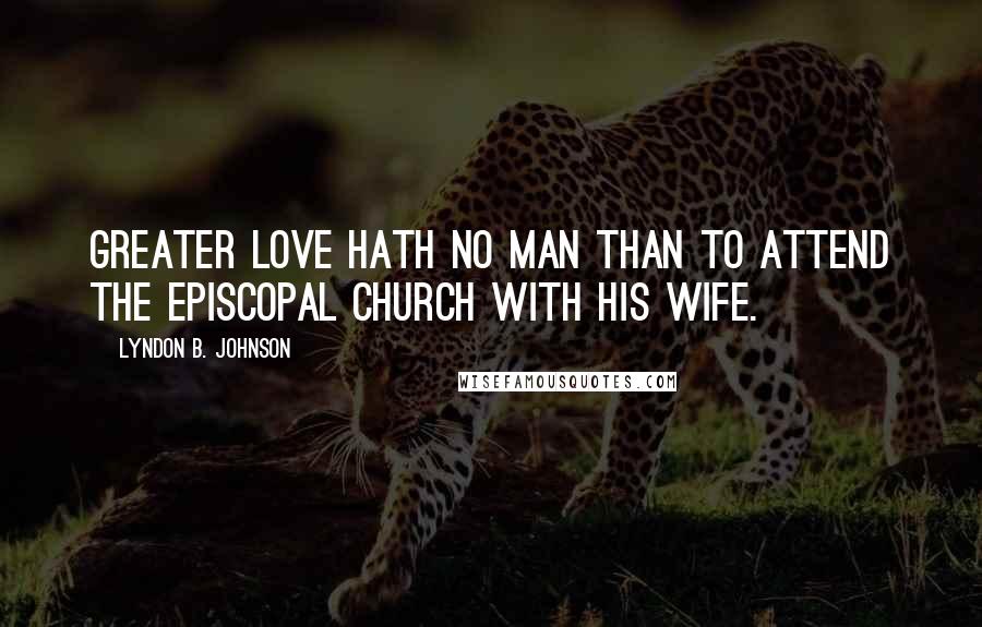 Lyndon B. Johnson Quotes: Greater love hath no man than to attend the Episcopal Church with his wife.