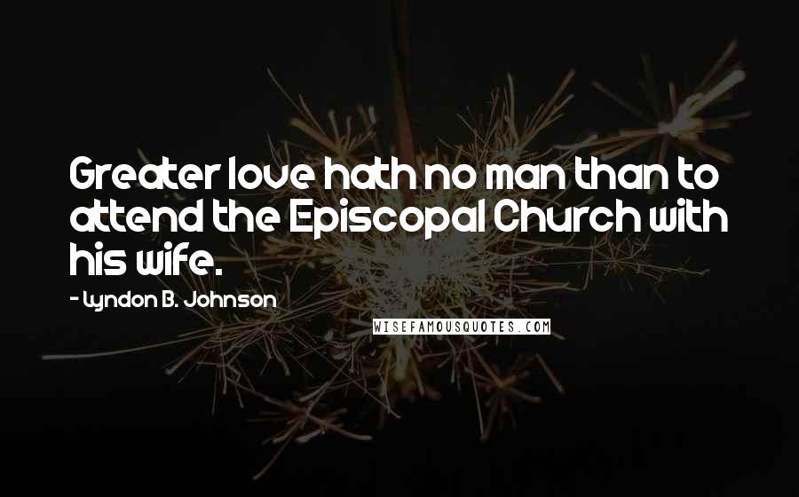 Lyndon B. Johnson Quotes: Greater love hath no man than to attend the Episcopal Church with his wife.