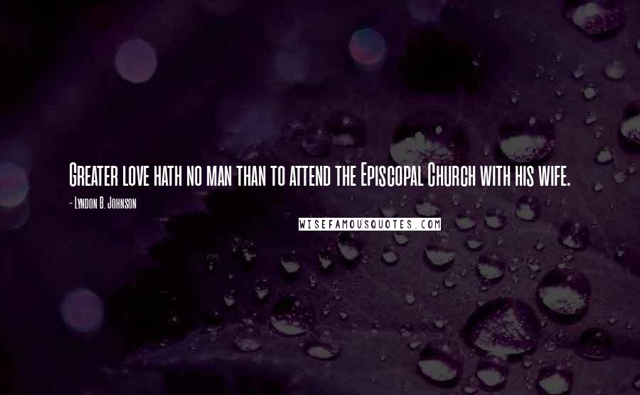 Lyndon B. Johnson Quotes: Greater love hath no man than to attend the Episcopal Church with his wife.