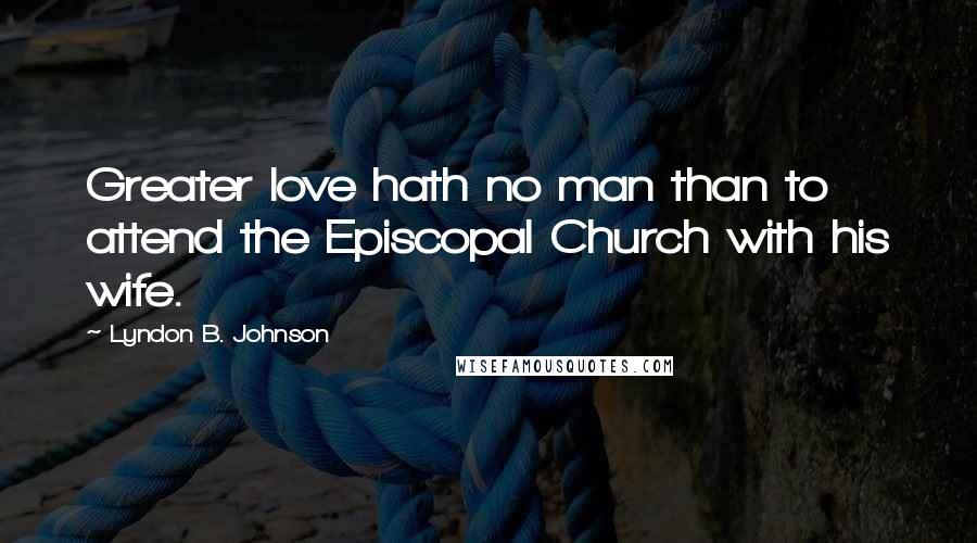 Lyndon B. Johnson Quotes: Greater love hath no man than to attend the Episcopal Church with his wife.