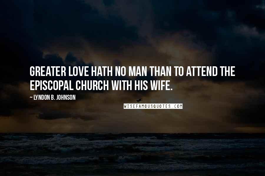 Lyndon B. Johnson Quotes: Greater love hath no man than to attend the Episcopal Church with his wife.