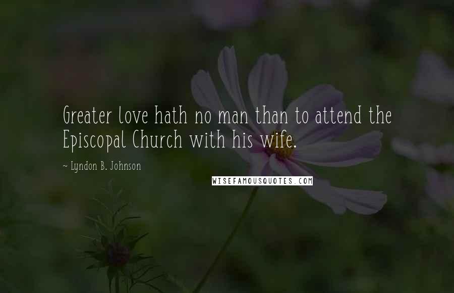 Lyndon B. Johnson Quotes: Greater love hath no man than to attend the Episcopal Church with his wife.