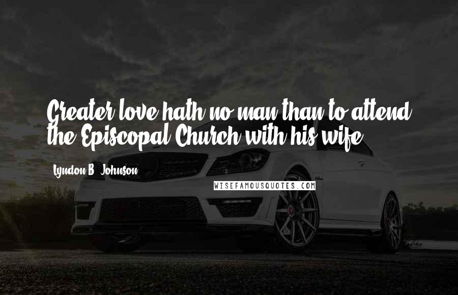 Lyndon B. Johnson Quotes: Greater love hath no man than to attend the Episcopal Church with his wife.