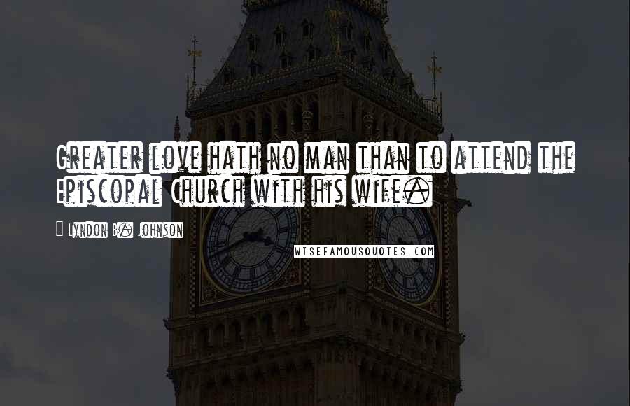 Lyndon B. Johnson Quotes: Greater love hath no man than to attend the Episcopal Church with his wife.