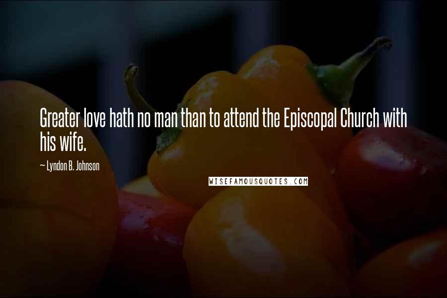 Lyndon B. Johnson Quotes: Greater love hath no man than to attend the Episcopal Church with his wife.