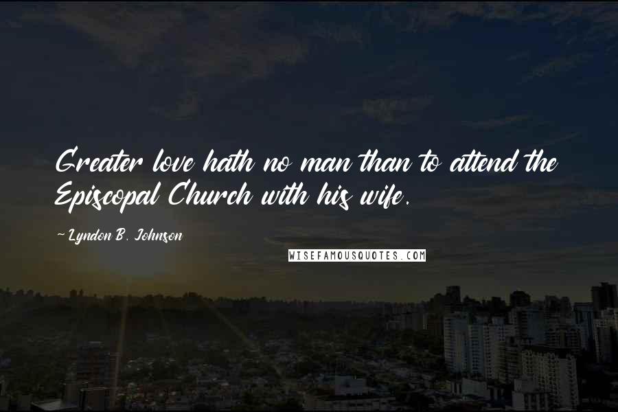 Lyndon B. Johnson Quotes: Greater love hath no man than to attend the Episcopal Church with his wife.