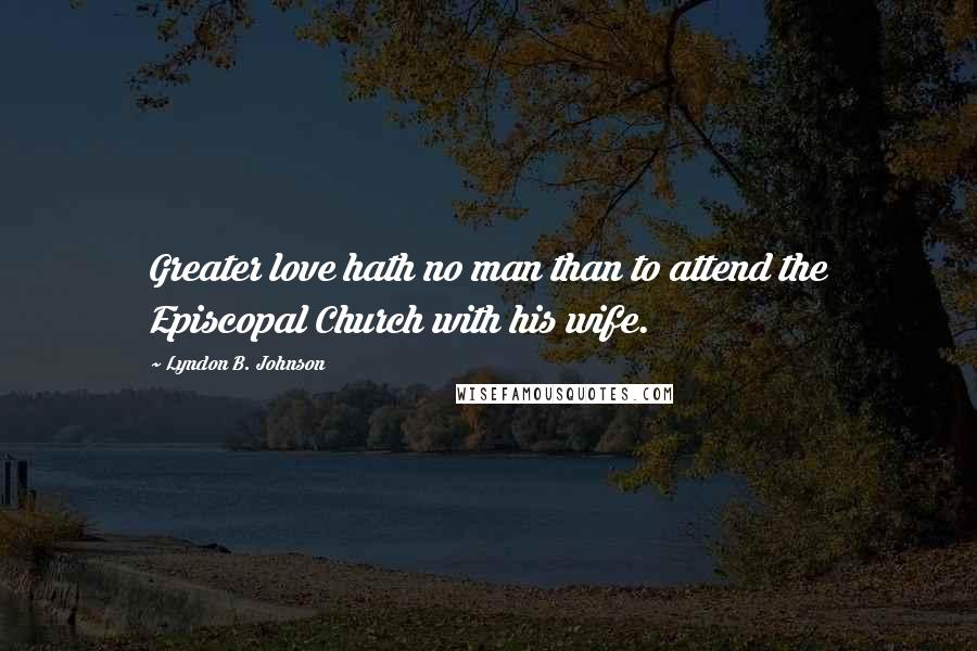 Lyndon B. Johnson Quotes: Greater love hath no man than to attend the Episcopal Church with his wife.
