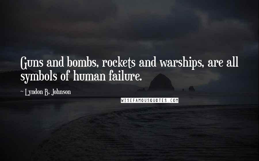 Lyndon B. Johnson Quotes: Guns and bombs, rockets and warships, are all symbols of human failure.