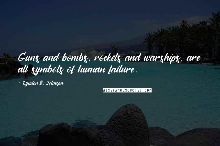 Lyndon B. Johnson Quotes: Guns and bombs, rockets and warships, are all symbols of human failure.