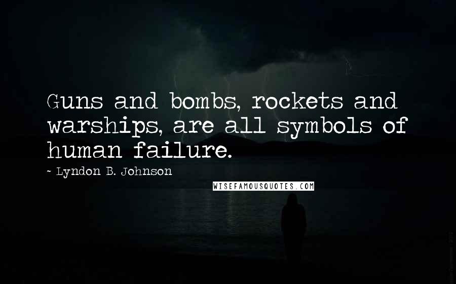 Lyndon B. Johnson Quotes: Guns and bombs, rockets and warships, are all symbols of human failure.