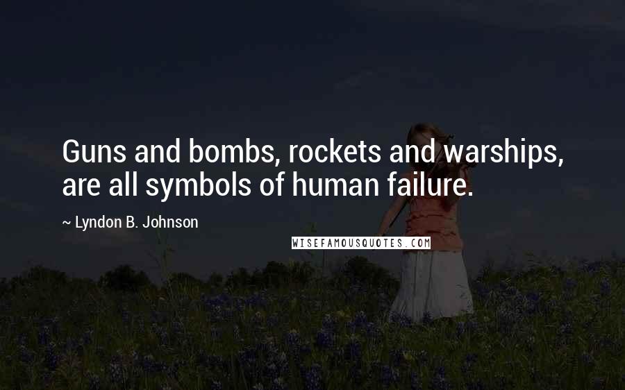 Lyndon B. Johnson Quotes: Guns and bombs, rockets and warships, are all symbols of human failure.
