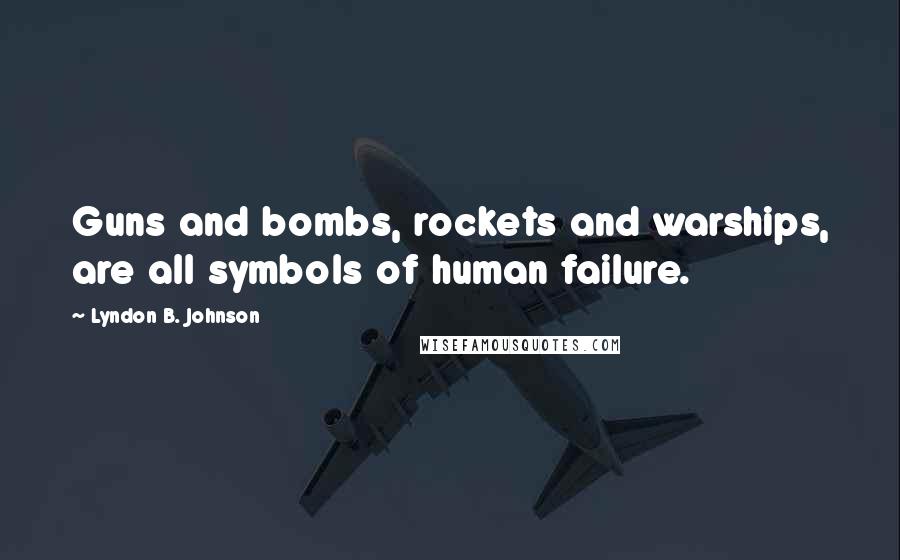 Lyndon B. Johnson Quotes: Guns and bombs, rockets and warships, are all symbols of human failure.