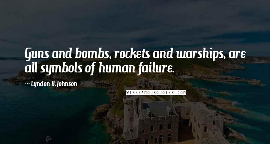 Lyndon B. Johnson Quotes: Guns and bombs, rockets and warships, are all symbols of human failure.