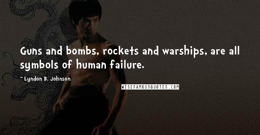 Lyndon B. Johnson Quotes: Guns and bombs, rockets and warships, are all symbols of human failure.