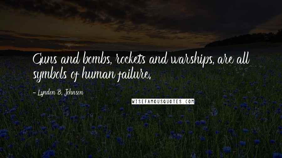 Lyndon B. Johnson Quotes: Guns and bombs, rockets and warships, are all symbols of human failure.