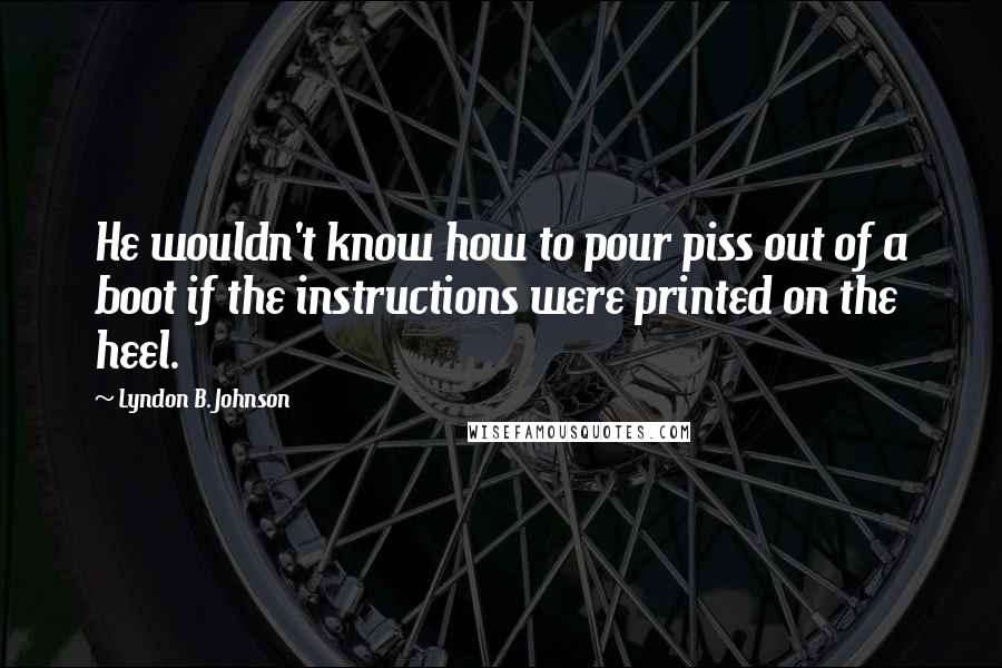 Lyndon B. Johnson Quotes: He wouldn't know how to pour piss out of a boot if the instructions were printed on the heel.