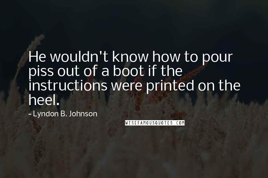 Lyndon B. Johnson Quotes: He wouldn't know how to pour piss out of a boot if the instructions were printed on the heel.