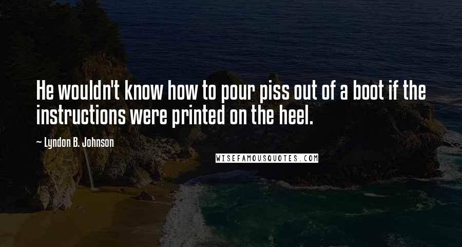 Lyndon B. Johnson Quotes: He wouldn't know how to pour piss out of a boot if the instructions were printed on the heel.