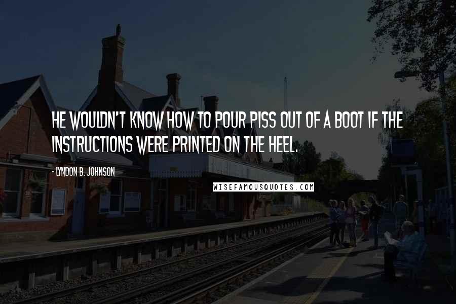 Lyndon B. Johnson Quotes: He wouldn't know how to pour piss out of a boot if the instructions were printed on the heel.