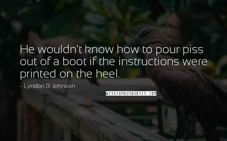 Lyndon B. Johnson Quotes: He wouldn't know how to pour piss out of a boot if the instructions were printed on the heel.