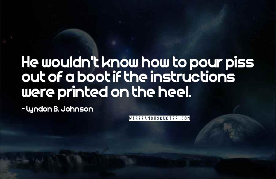 Lyndon B. Johnson Quotes: He wouldn't know how to pour piss out of a boot if the instructions were printed on the heel.