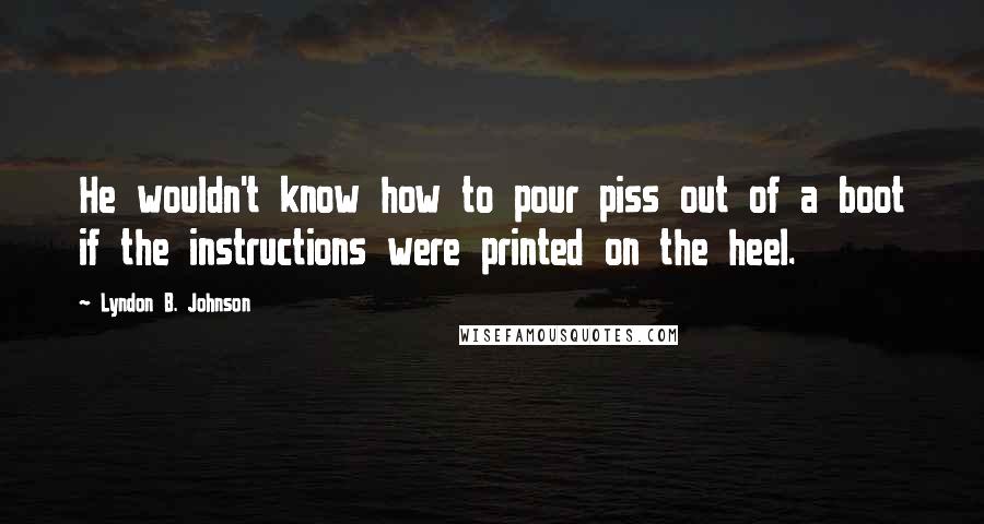 Lyndon B. Johnson Quotes: He wouldn't know how to pour piss out of a boot if the instructions were printed on the heel.