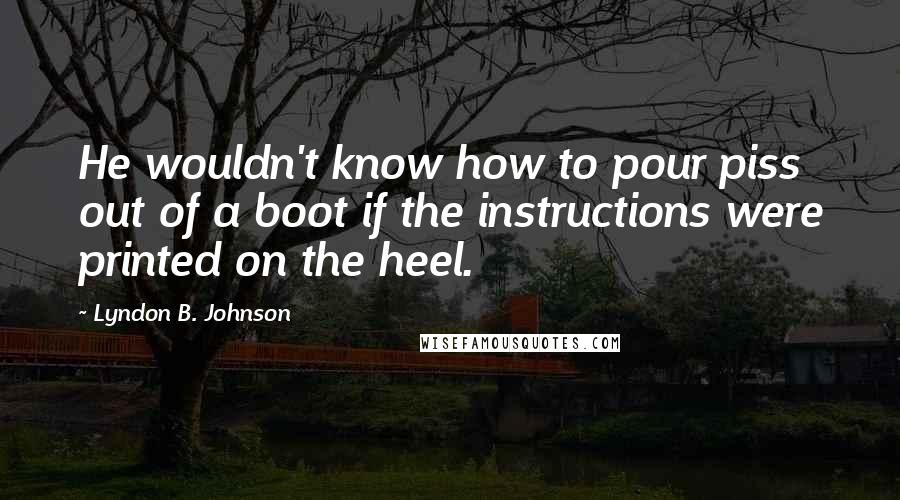Lyndon B. Johnson Quotes: He wouldn't know how to pour piss out of a boot if the instructions were printed on the heel.