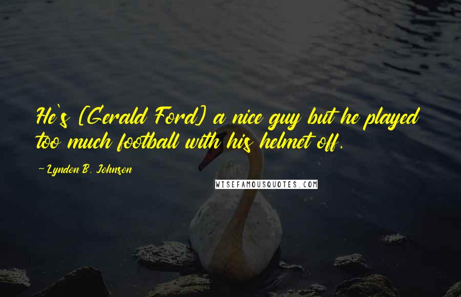 Lyndon B. Johnson Quotes: He's [Gerald Ford] a nice guy but he played too much football with his helmet off.