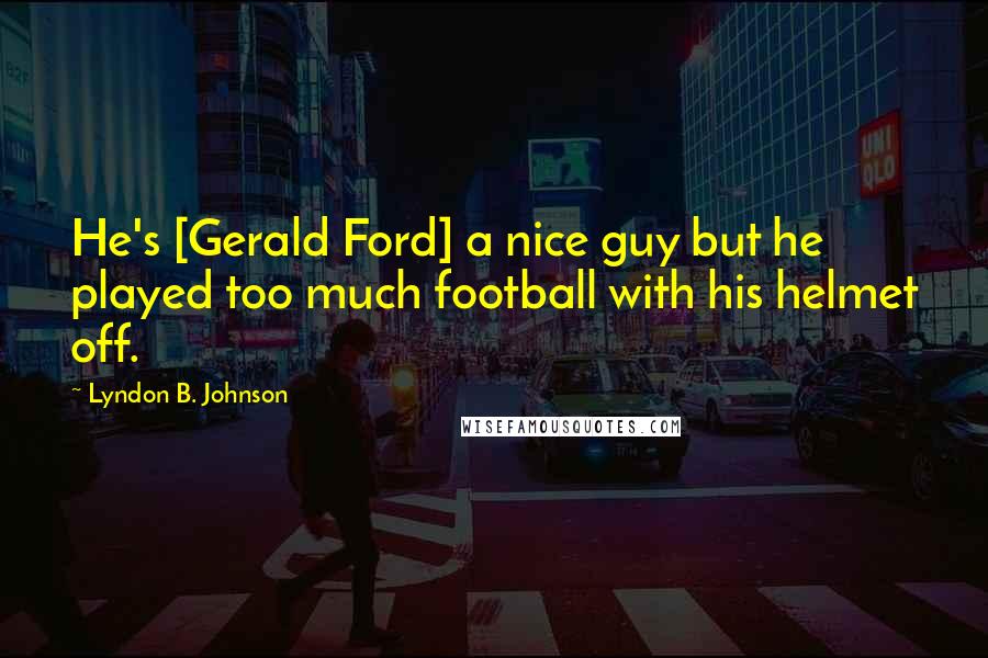 Lyndon B. Johnson Quotes: He's [Gerald Ford] a nice guy but he played too much football with his helmet off.