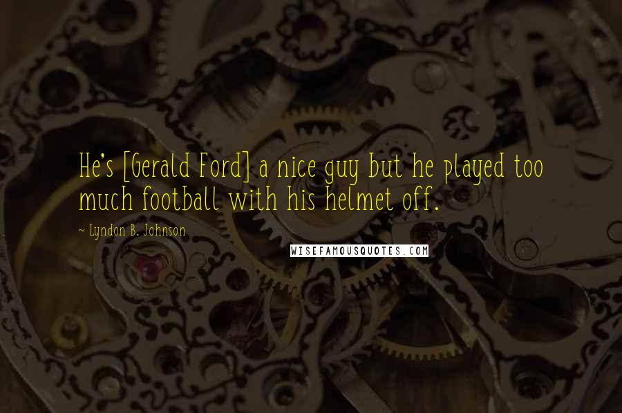 Lyndon B. Johnson Quotes: He's [Gerald Ford] a nice guy but he played too much football with his helmet off.