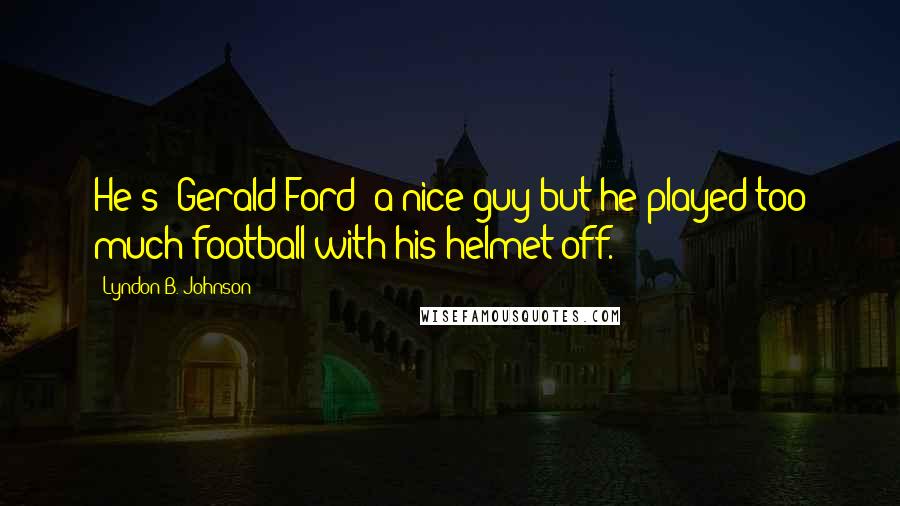 Lyndon B. Johnson Quotes: He's [Gerald Ford] a nice guy but he played too much football with his helmet off.