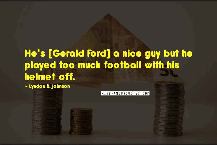 Lyndon B. Johnson Quotes: He's [Gerald Ford] a nice guy but he played too much football with his helmet off.