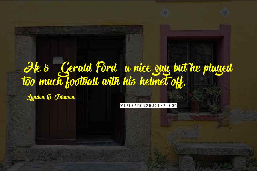 Lyndon B. Johnson Quotes: He's [Gerald Ford] a nice guy but he played too much football with his helmet off.