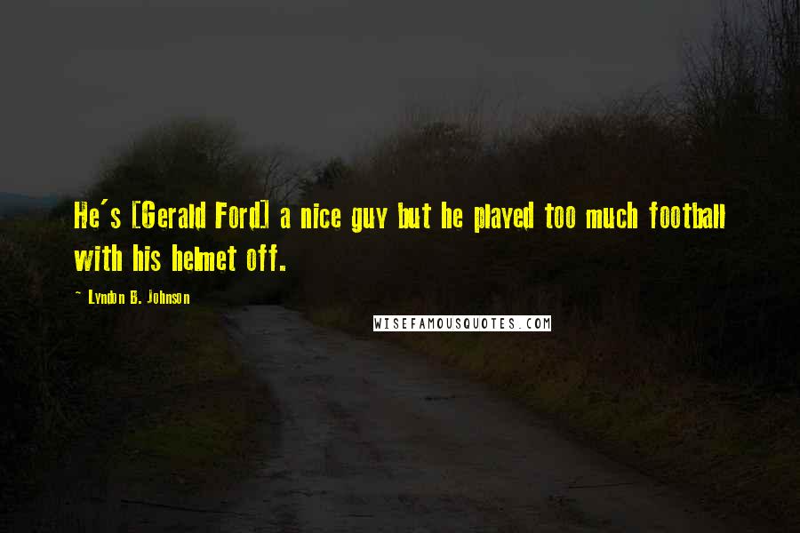 Lyndon B. Johnson Quotes: He's [Gerald Ford] a nice guy but he played too much football with his helmet off.