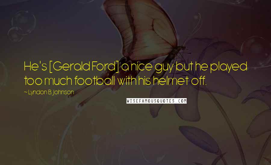 Lyndon B. Johnson Quotes: He's [Gerald Ford] a nice guy but he played too much football with his helmet off.