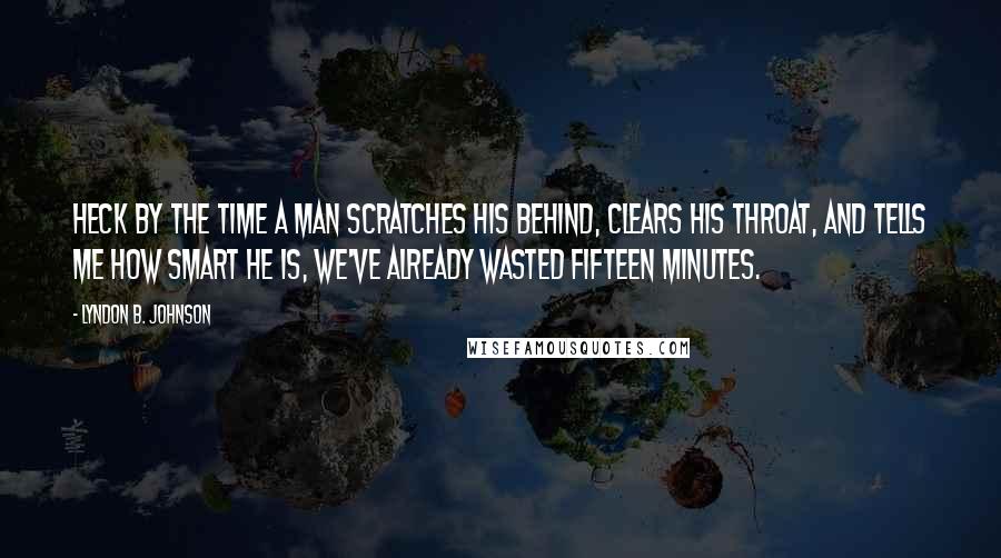 Lyndon B. Johnson Quotes: Heck by the time a man scratches his behind, clears his throat, and tells me how smart he is, we've already wasted fifteen minutes.