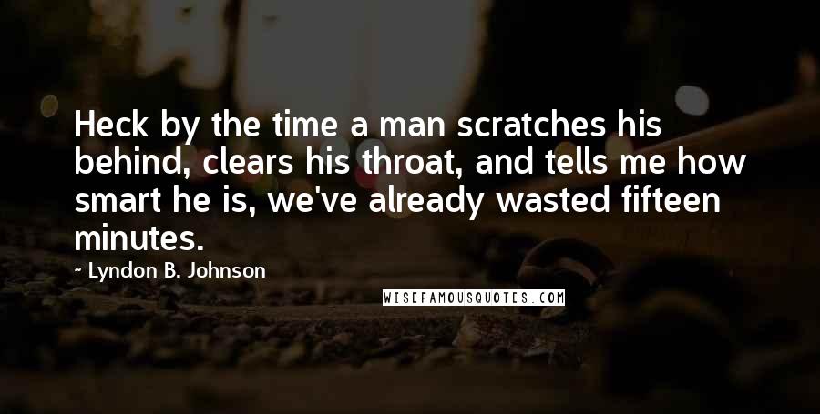 Lyndon B. Johnson Quotes: Heck by the time a man scratches his behind, clears his throat, and tells me how smart he is, we've already wasted fifteen minutes.