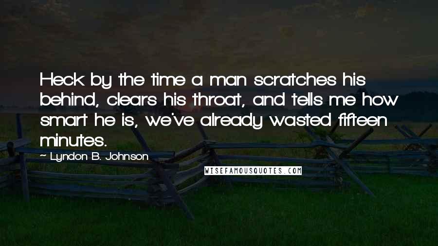 Lyndon B. Johnson Quotes: Heck by the time a man scratches his behind, clears his throat, and tells me how smart he is, we've already wasted fifteen minutes.