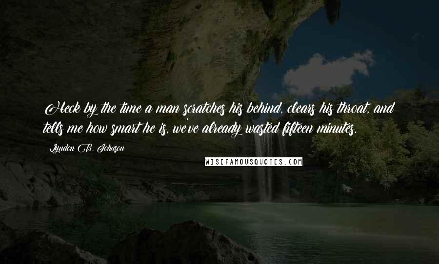 Lyndon B. Johnson Quotes: Heck by the time a man scratches his behind, clears his throat, and tells me how smart he is, we've already wasted fifteen minutes.