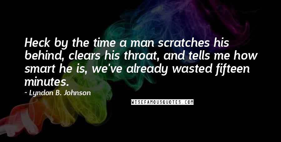 Lyndon B. Johnson Quotes: Heck by the time a man scratches his behind, clears his throat, and tells me how smart he is, we've already wasted fifteen minutes.