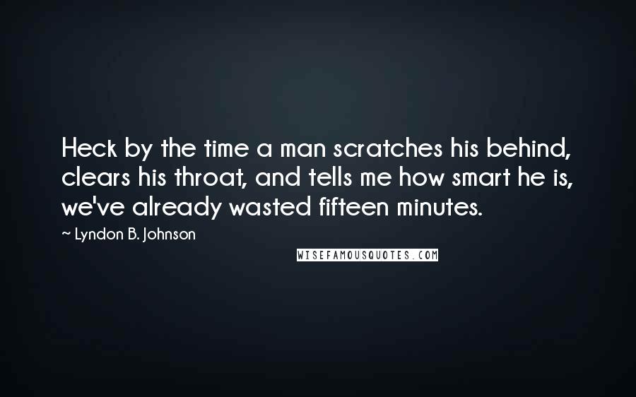 Lyndon B. Johnson Quotes: Heck by the time a man scratches his behind, clears his throat, and tells me how smart he is, we've already wasted fifteen minutes.
