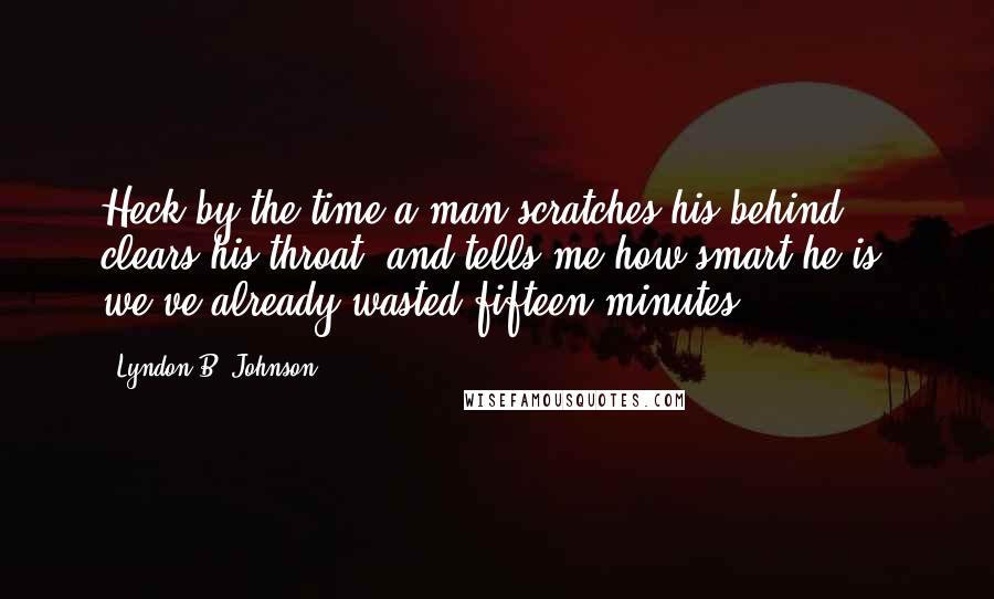 Lyndon B. Johnson Quotes: Heck by the time a man scratches his behind, clears his throat, and tells me how smart he is, we've already wasted fifteen minutes.