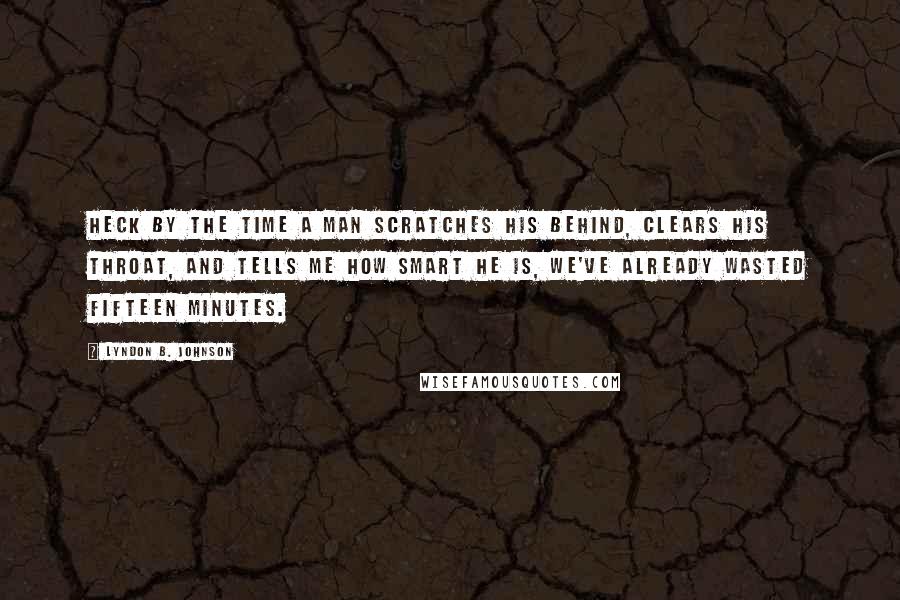 Lyndon B. Johnson Quotes: Heck by the time a man scratches his behind, clears his throat, and tells me how smart he is, we've already wasted fifteen minutes.