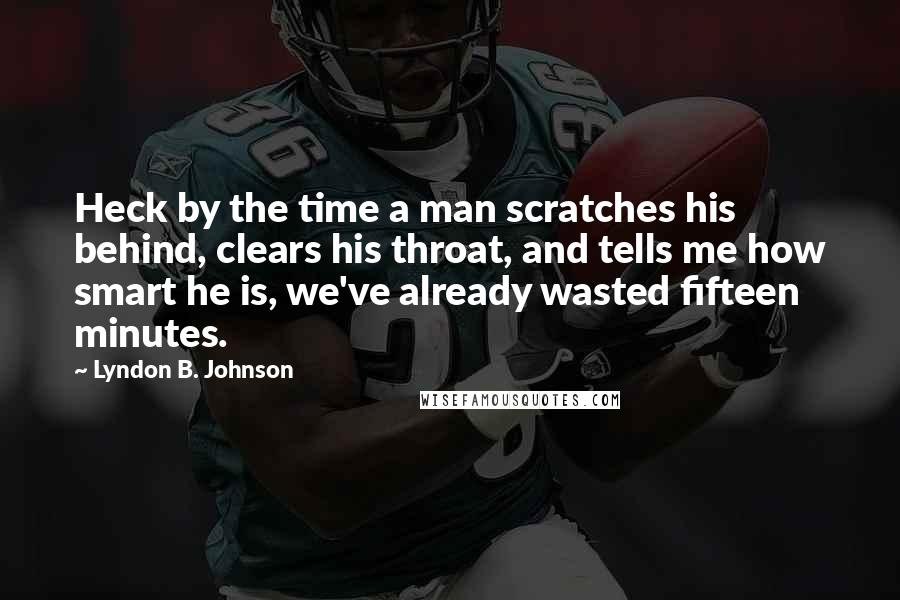 Lyndon B. Johnson Quotes: Heck by the time a man scratches his behind, clears his throat, and tells me how smart he is, we've already wasted fifteen minutes.
