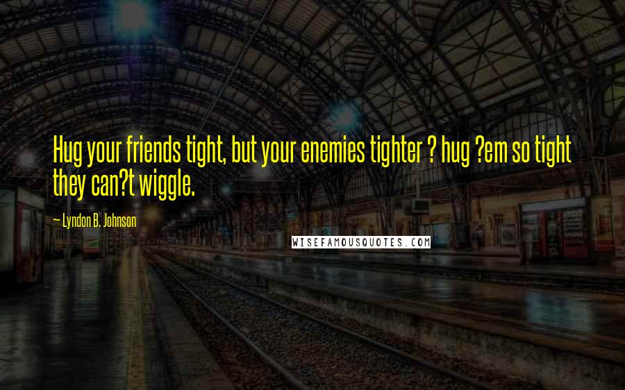 Lyndon B. Johnson Quotes: Hug your friends tight, but your enemies tighter ? hug ?em so tight they can?t wiggle.