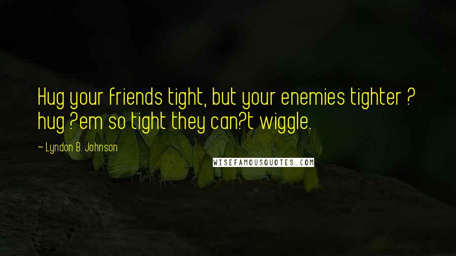 Lyndon B. Johnson Quotes: Hug your friends tight, but your enemies tighter ? hug ?em so tight they can?t wiggle.